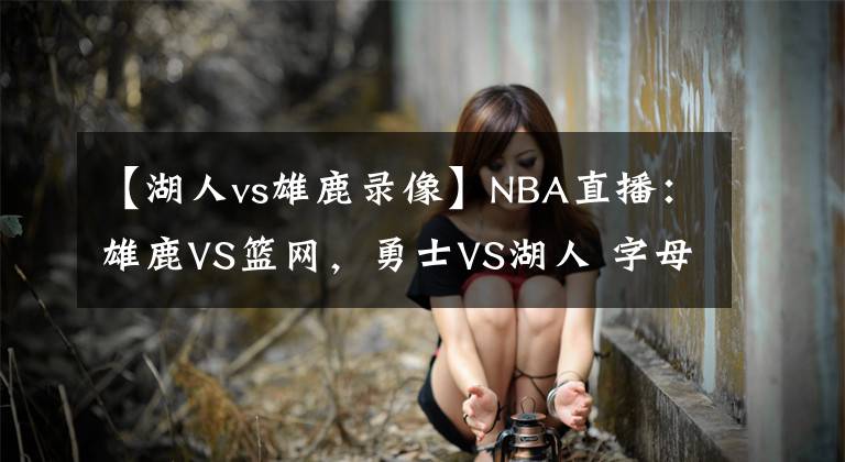 【湖人vs雄鹿录像】NBA直播:雄鹿VS篮网,勇士VS湖人 字母哥欲送哈登首败?
