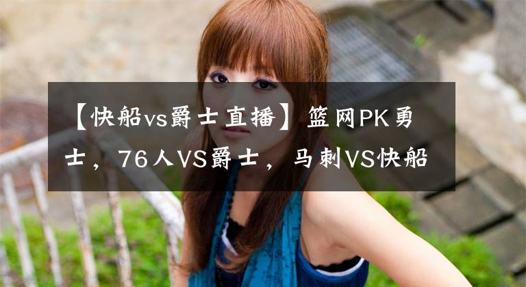 【快船vs爵士直播】篮网PK勇士,76人VS爵士,马刺VS快船,央视不转,2大平台直播NBA