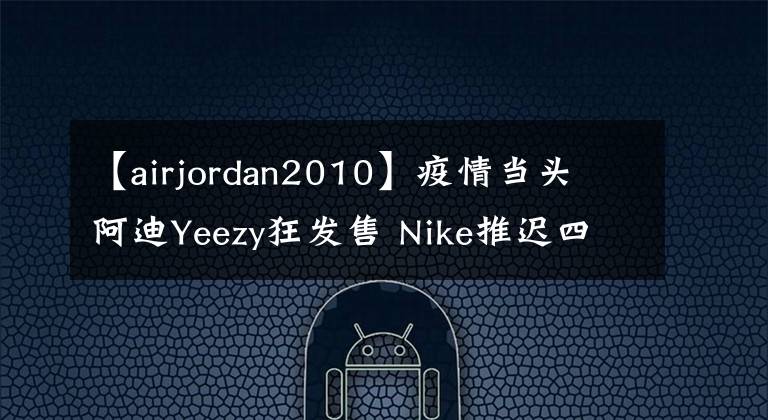 【airjordan2010】疫情当头 阿迪Yeezy狂发售 Nike推迟四双AJ发售时间