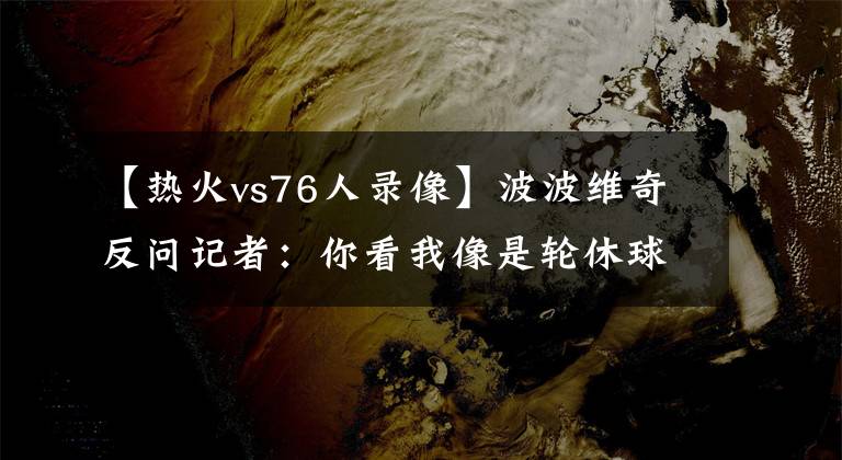 【热火vs76人录像】波波维奇反问记者：你看我像是轮休球员的教练吗？