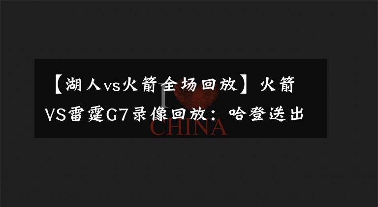 【湖人vs火箭全场回放】火箭VS雷霆G7录像回放:哈登送出致命封盖,火箭惊险晋级!