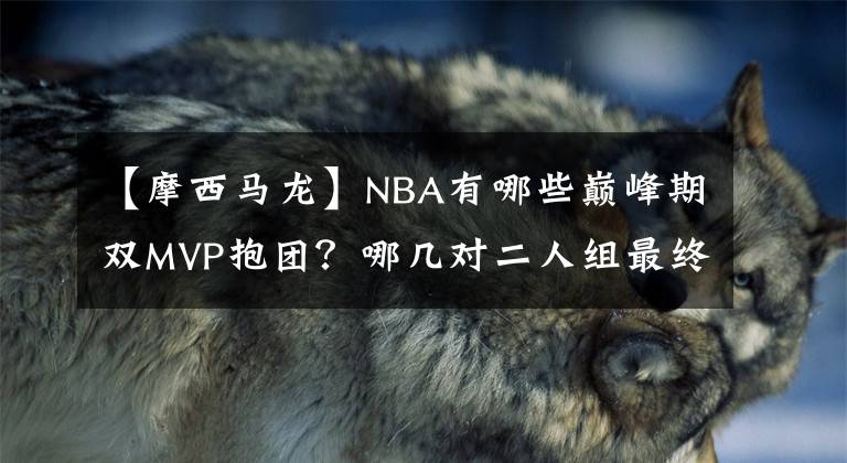 【摩西马龙】NBA有哪些巅峰期双MVP抱团？哪几对二人组最终顺利夺冠？