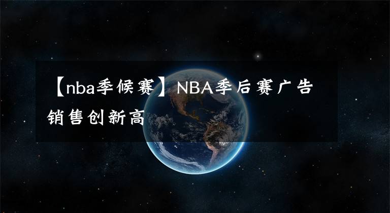 【nba季候赛】NBA季后赛广告销售创新高