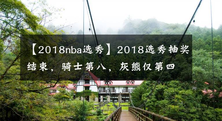 【2018nba选秀】2018选秀抽奖结束,骑士第八,灰熊仅第四?状元竟是……