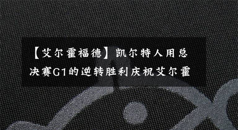 【艾尔霍福德】凯尔特人用总决赛G1的逆转胜利庆祝艾尔霍福德36岁的生日