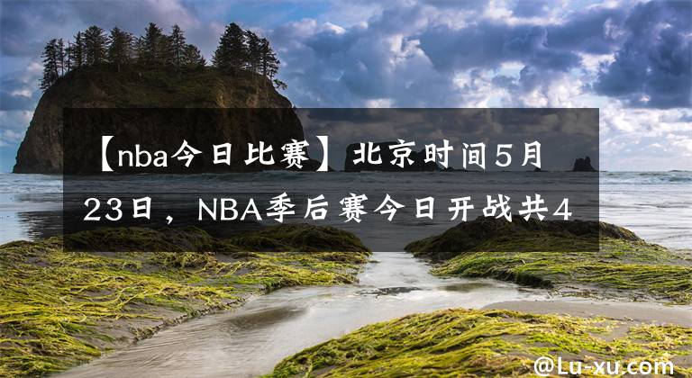 【nba今日比赛】北京时间5月23日,NBA季后赛今日开战共4场比赛。