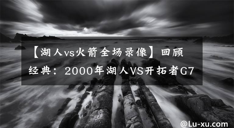 【湖人vs火箭全场录像】回顾经典:2000年湖人VS开拓者G7 科比+奥尼尔携手翻盘(含录像)