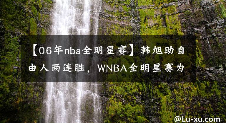 【06年nba全明星赛】韩旭助自由人两连胜,WNBA全明星赛为自己拉票