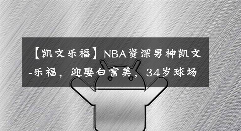 【凯文乐福】NBA资深男神凯文-乐福,迎娶白富美,34岁球场成绩依旧亮眼!