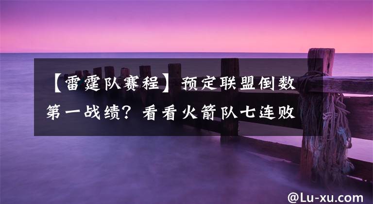 【雷霆队赛程】预定联盟倒数第一战绩？看看火箭队七连败后的赛程，何时止连败？