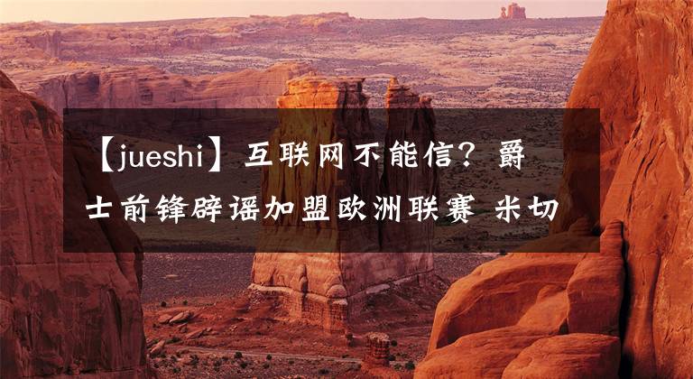 【jueshi】互联网不能信?爵士前锋辟谣加盟欧洲联赛 米切尔现身评论区力挺