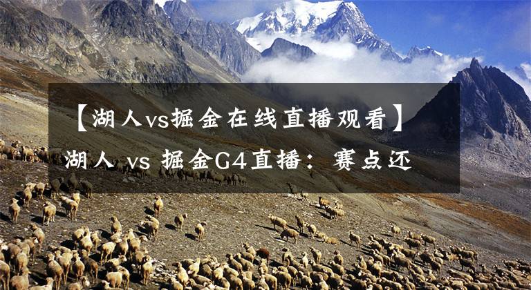 【湖人vs掘金在线直播观看】湖人 vs 掘金G4直播：赛点还是扳平比分？全看湖人如何调整！