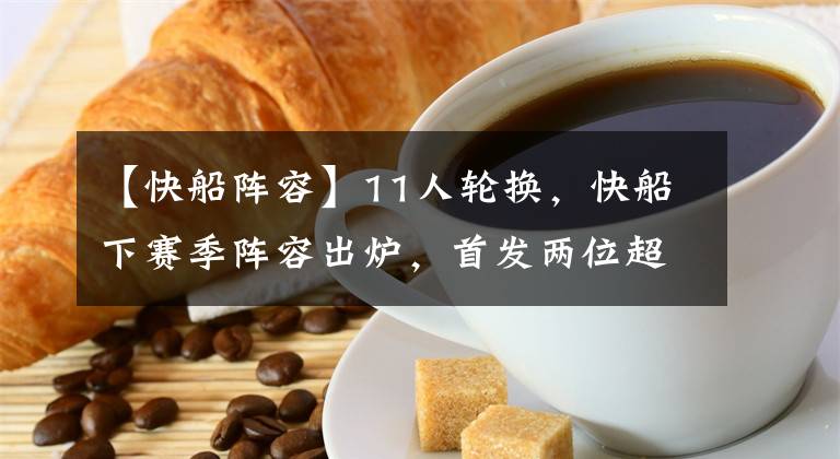 【快船阵容】11人轮换,快船下赛季阵容出炉,首发两位超巨,替补全联盟最强