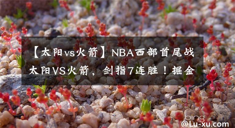 【太阳vs火箭】NBA西部首尾战太阳VS火箭，剑指7连胜！掘金战勇士，约基奇PK水花