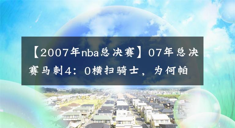 【2007年nba总决赛】07年总决赛马刺4：0横扫骑士，为何帕克能力压邓肯吉诺比利成FMVP