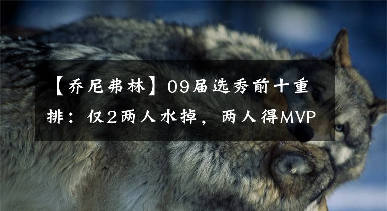【乔尼弗林】09届选秀前十重排：仅2两人水掉，两人得MVP，第七顺位逆袭成第一