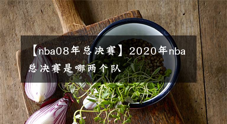 【nba08年总决赛】2020年nba总决赛是哪两个队