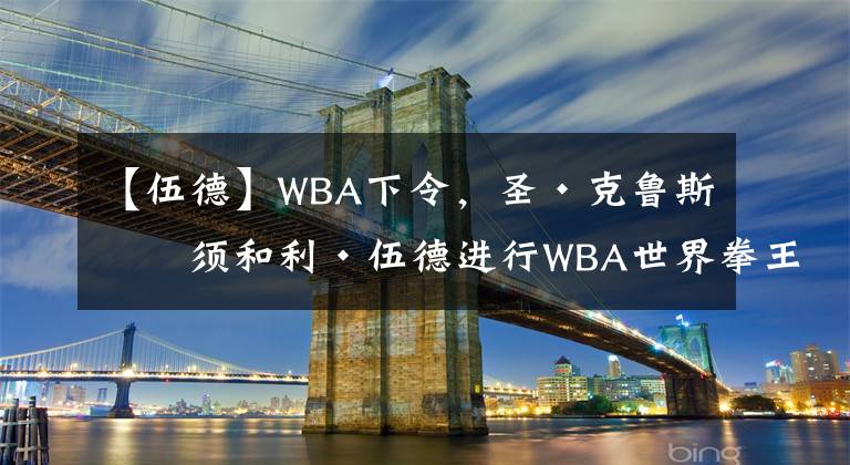 【伍德】WBA下令,圣·克鲁斯必须和利·伍德进行WBA世界拳王统一战