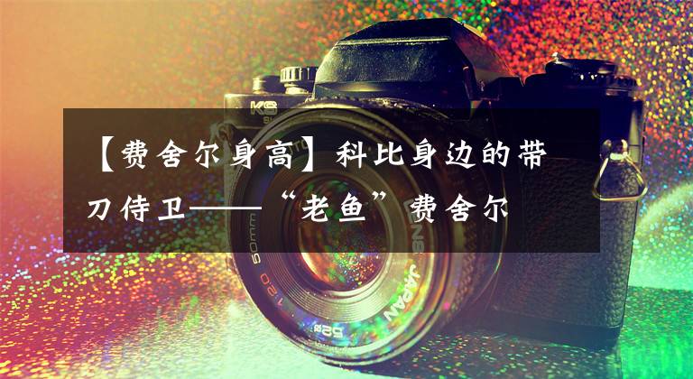 【费舍尔身高】科比身边的带刀侍卫——“老鱼”费舍尔