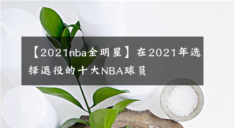 【2021nba全明星】在2021年选择退役的十大NBA球员