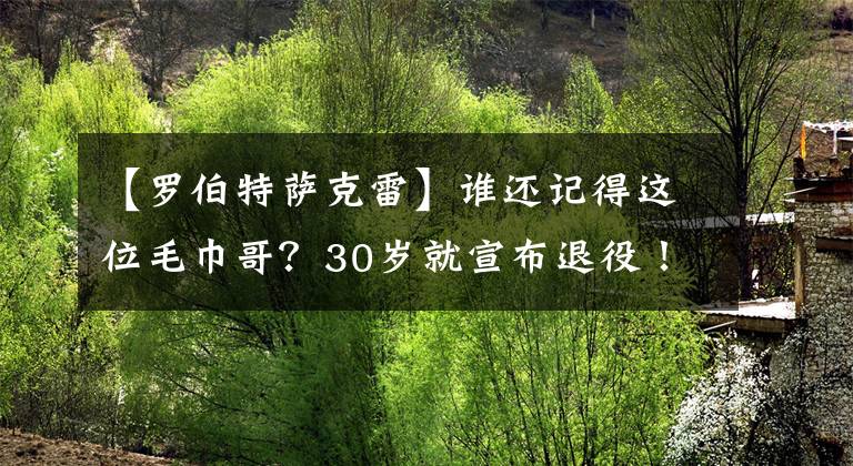 【罗伯特萨克雷】谁还记得这位毛巾哥?30岁就宣布退役!他是湖人替补席的传奇