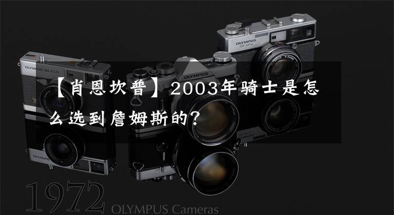 【肖恩坎普】2003年骑士是怎么选到詹姆斯的？