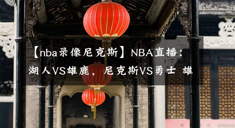 【nba录像尼克斯】NBA直播:湖人VS雄鹿,尼克斯VS勇士 雄鹿迎考验,勇士扮黑马!