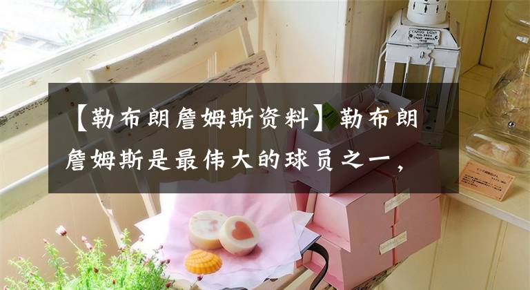 【勒布朗詹姆斯资料】勒布朗詹姆斯是最伟大的球员之一,你知道“小皇帝”的由来吗?