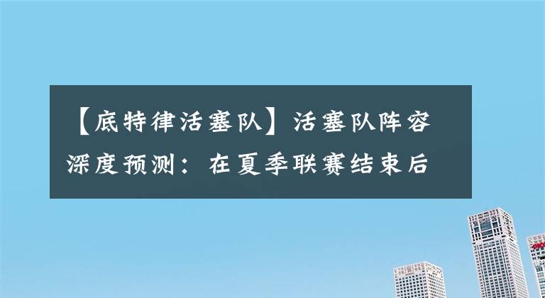 【底特律活塞队】活塞队阵容深度预测:在夏季联赛结束后审视活塞队的球队名单
