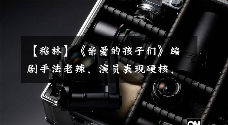 【穆林】《亲爱的孩子们》编剧手法老辣,演员表现硬核,穆林、王牡丹真猛