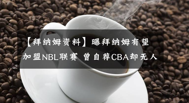 【拜纳姆资料】曝拜纳姆有望加盟NBL联赛 曾自荐CBA却无人问津！