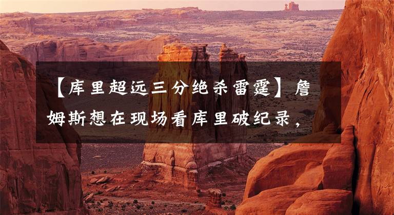 【库里超远三分绝杀雷霆】詹姆斯想在现场看库里破纪录，赞美库里提及绝杀雷霆，嫌弃威少？