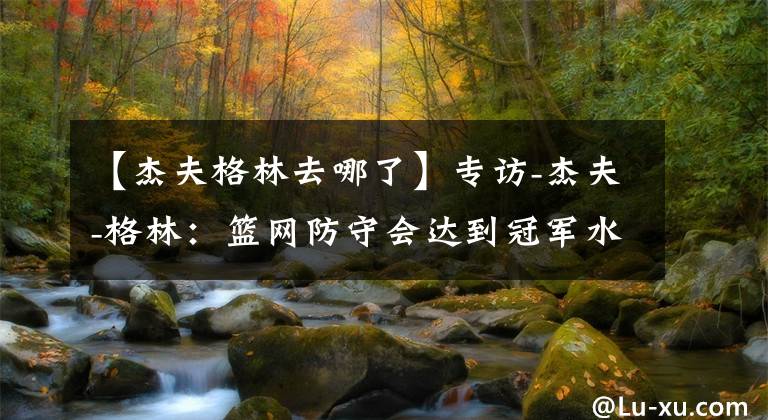 【杰夫格林去哪了】专访-杰夫-格林:篮网防守会达到冠军水准 詹姆斯无所不能