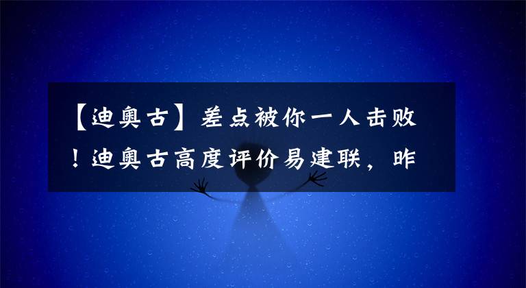 【迪奥古】差点被你一人击败！迪奥古高度评价易建联，昨晚是他的辉煌时刻