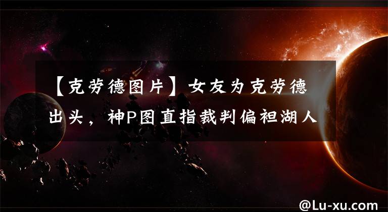 【克劳德图片】女友为克劳德出头，神P图直指裁判偏袒湖人