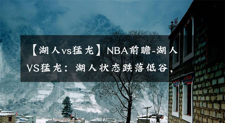 【湖人vs猛龙】NBA前瞻-湖人VS猛龙:湖人状态跌落低谷,在客场难降战意足的猛龙