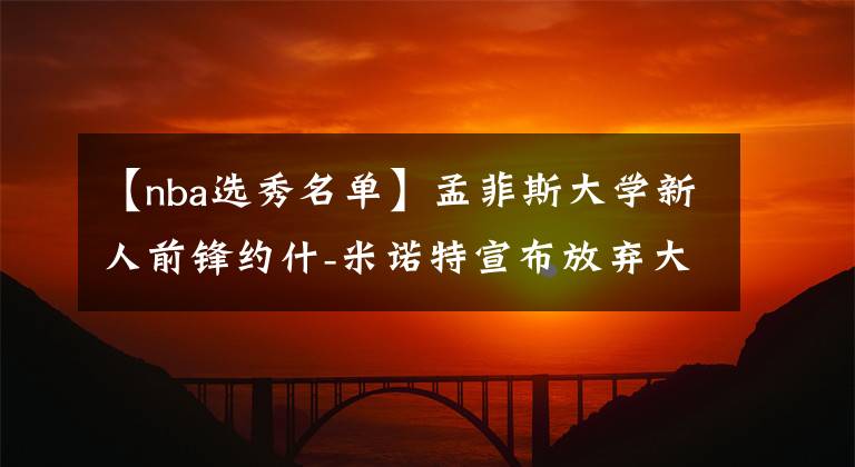 【nba选秀名单】孟菲斯大学新人前锋约什-米诺特宣布放弃大学留在2022年NBA选秀中