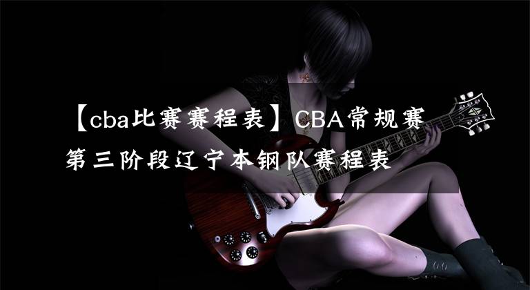 【cba比赛赛程表】CBA常规赛第三阶段辽宁本钢队赛程表