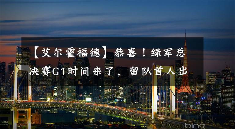 【艾尔霍福德】恭喜！绿军总决赛G1时间来了，留队首人出炉，10+7中锋联手塔图姆
