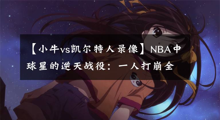 【小牛vs凯尔特人录像】NBA中球星的逆天战役：一人打崩全队，而他打懵了对方的老板？