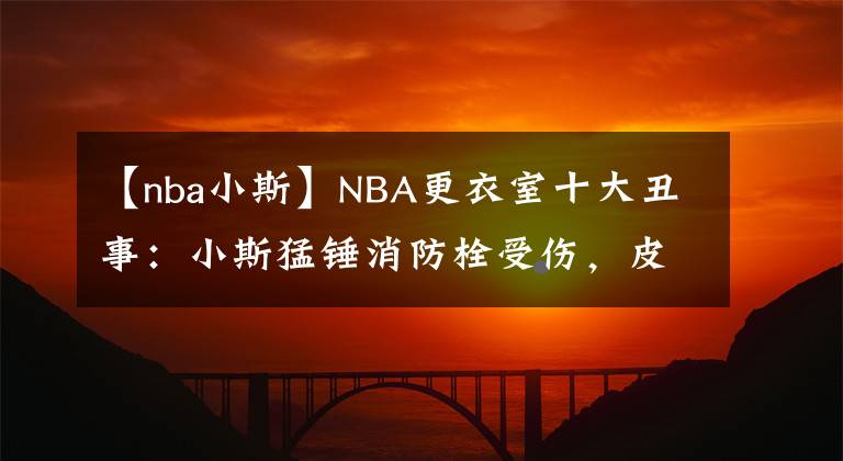 【nba小斯】NBA更衣室十大丑事:小斯猛锤消防栓受伤,皮蓬被奥克利扇嘴巴
