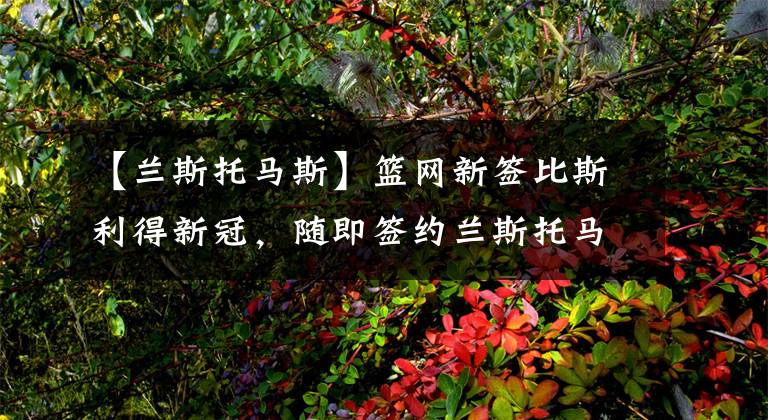 【兰斯托马斯】篮网新签比斯利得新冠,随即签约兰斯托马斯,奥兰多成疫情震中