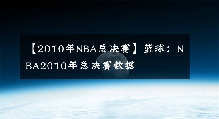 【2010年NBA总决赛】篮球：NBA2010年总决赛数据