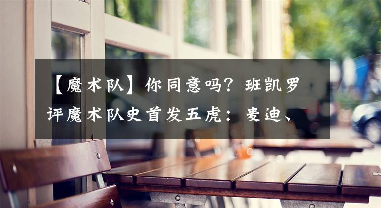 【魔术队】你同意吗？班凯罗评魔术队史首发五虎：麦迪、奥尼尔等领衔