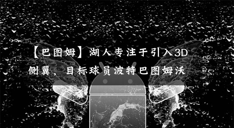 【巴图姆】湖人专注于引入3D侧翼,目标球员波特巴图姆沃伦豪斯等