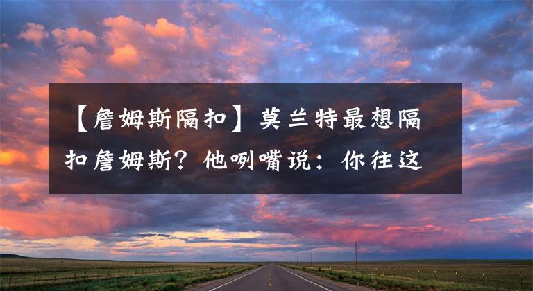 【詹姆斯隔扣】莫兰特最想隔扣詹姆斯？他咧嘴说：你往这边过来一些啊，勒布朗！