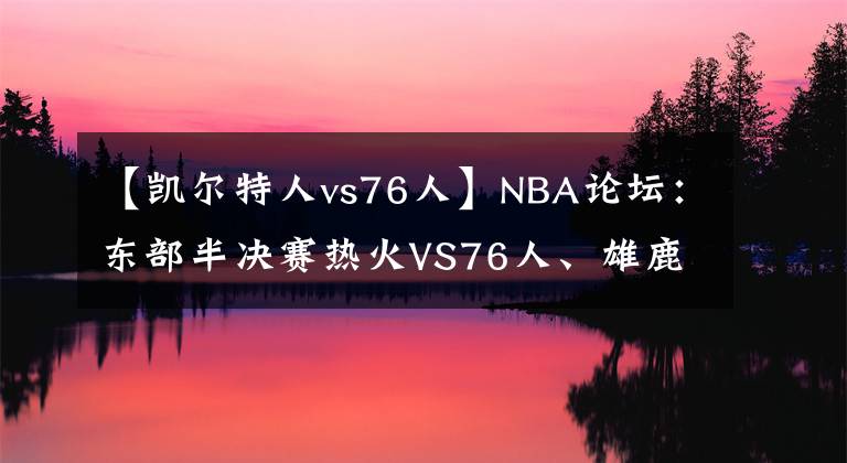 【凯尔特人vs76人】NBA论坛:东部半决赛热火VS76人、雄鹿VS绿凯,哪两支会师东决?