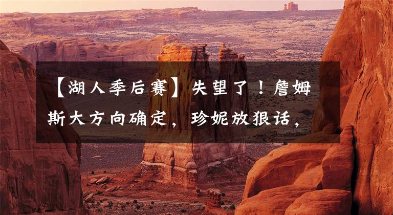 【湖人季后赛】失望了！詹姆斯大方向确定，珍妮放狠话，湖人新赛季保底季后赛