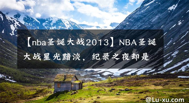 【nba圣诞大战2013】NBA圣诞大战星光黯淡，纪录之夜却是争议更多