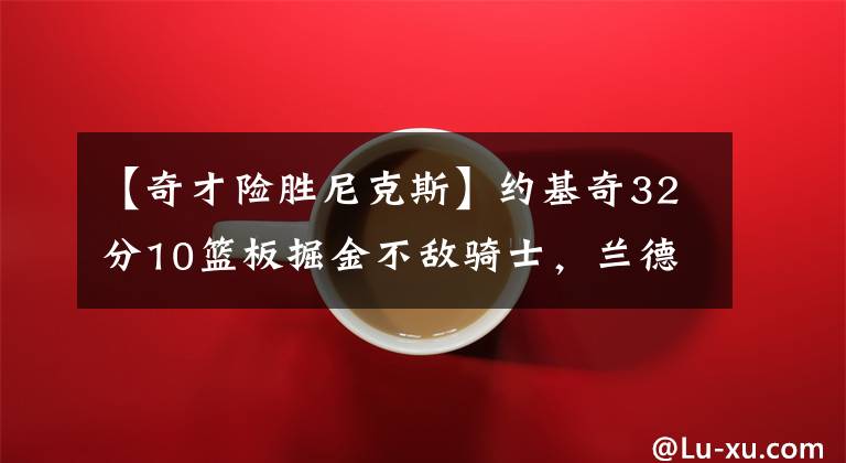 【奇才险胜尼克斯】约基奇32分10篮板掘金不敌骑士，兰德尔18分17篮板尼克斯险胜奇才